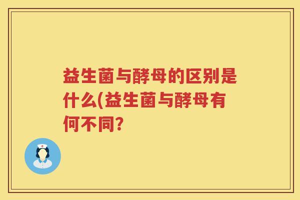 益生菌与酵母的区别是什么(益生菌与酵母有何不同？