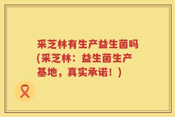 采芝林有生产益生菌吗(采芝林：益生菌生产基地，真实承诺！)
