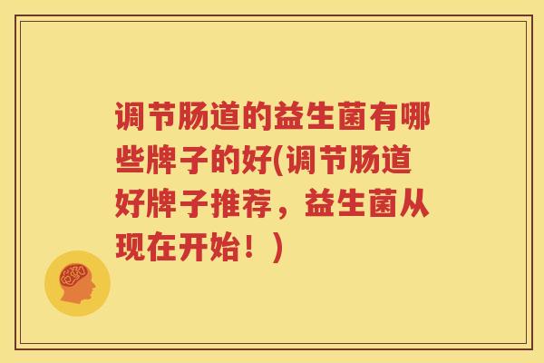调节肠道的益生菌有哪些牌子的好(调节肠道好牌子推荐，益生菌从现在开始！)