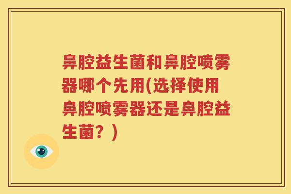 鼻腔益生菌和鼻腔喷雾器哪个先用(选择使用鼻腔喷雾器还是鼻腔益生菌？)