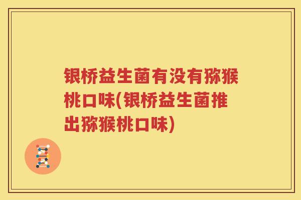 银桥益生菌有没有猕猴桃口味(银桥益生菌推出猕猴桃口味)
