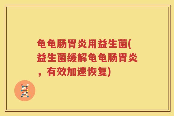 龟龟肠胃炎用益生菌(益生菌缓解龟龟肠胃炎，有效加速恢复)