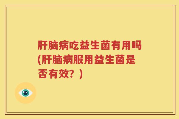 肝脑病吃益生菌有用吗(肝脑病服用益生菌是否有效？)