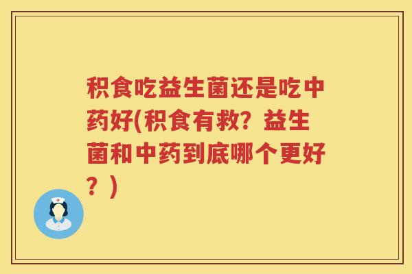 积食吃益生菌还是吃中药好(积食有救？益生菌和中药到底哪个更好？)