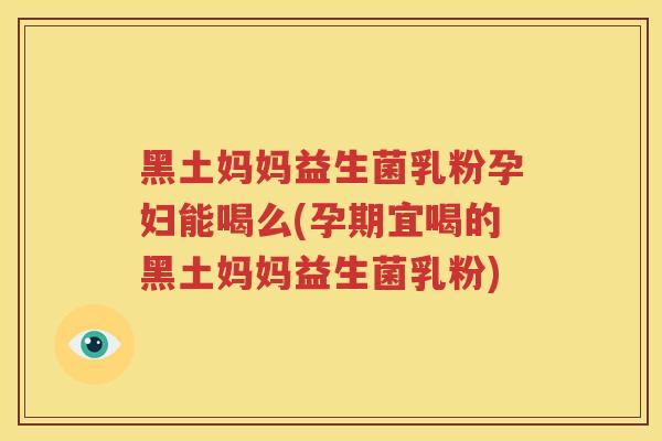 黑土妈妈益生菌乳粉孕妇能喝么(孕期宜喝的黑土妈妈益生菌乳粉)