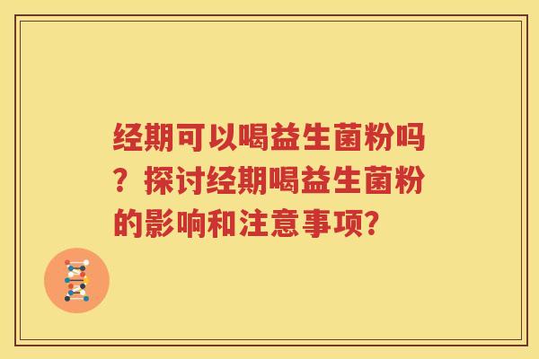 经期可以喝益生菌粉吗？探讨经期喝益生菌粉的影响和注意事项？