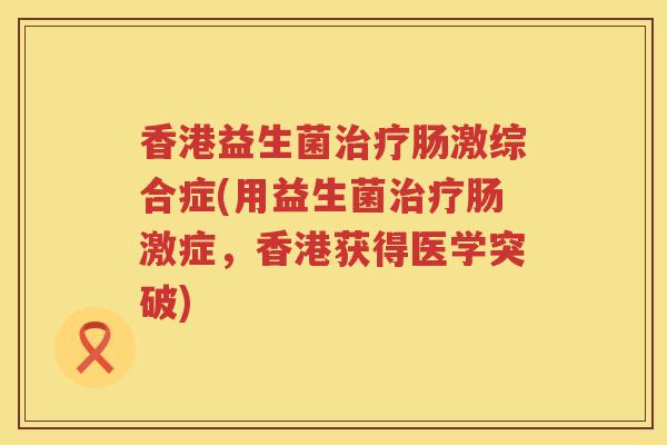 香港益生菌治疗肠激综合症(用益生菌治疗肠激症，香港获得医学突破)