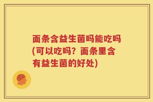 面条含益生菌吗能吃吗(可以吃吗？面条里含有益生菌的好处)