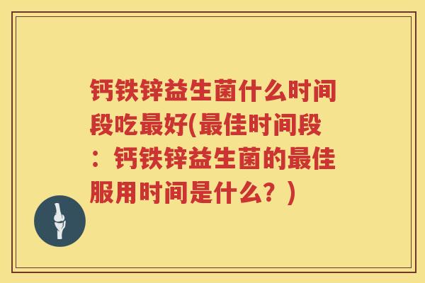 钙铁锌益生菌什么时间段吃最好(最佳时间段：钙铁锌益生菌的最佳服用时间是什么？)
