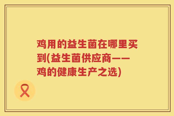 鸡用的益生菌在哪里买到(益生菌供应商——鸡的健康生产之选)