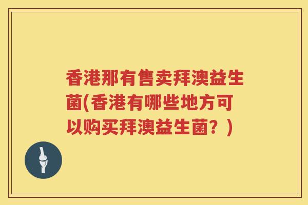 香港那有售卖拜澳益生菌(香港有哪些地方可以购买拜澳益生菌？)