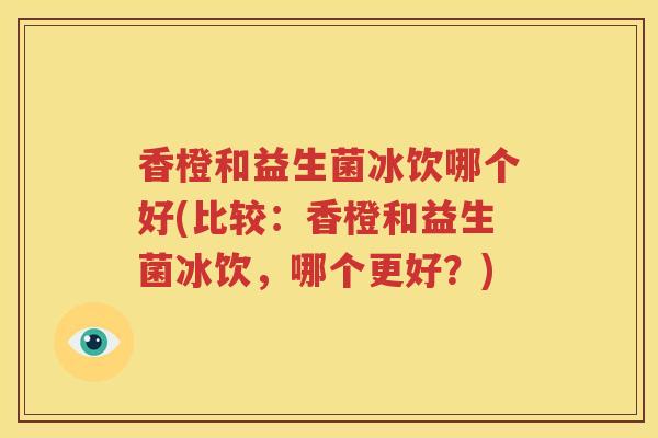 香橙和益生菌冰饮哪个好(比较：香橙和益生菌冰饮，哪个更好？)