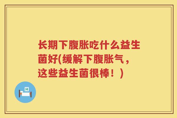 长期下腹胀吃什么益生菌好(缓解下腹胀气，这些益生菌很棒！)