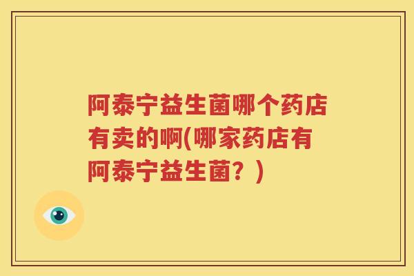 阿泰宁益生菌哪个药店有卖的啊(哪家药店有阿泰宁益生菌？)