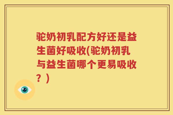驼奶初乳配方好还是益生菌好吸收(驼奶初乳与益生菌哪个更易吸收？)