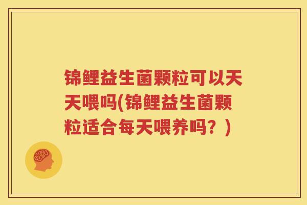 锦鲤益生菌颗粒可以天天喂吗(锦鲤益生菌颗粒适合每天喂养吗？)