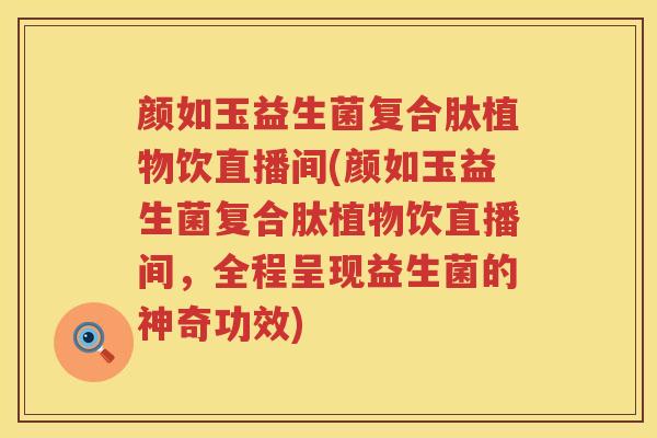 颜如玉益生菌复合肽植物饮直播间(颜如玉益生菌复合肽植物饮直播间，全程呈现益生菌的神奇功效)