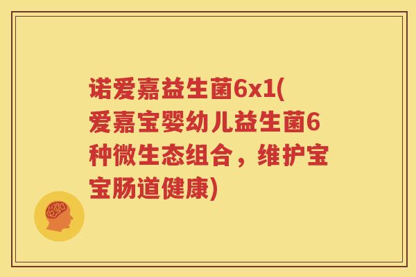 诺爱嘉益生菌6x1(爱嘉宝婴幼儿益生菌6种微生态组合，维护宝宝肠道健康)