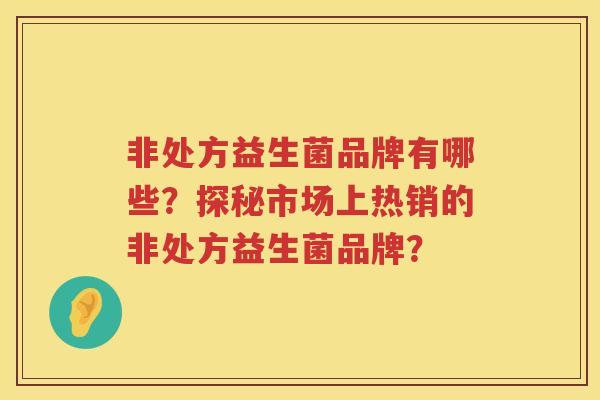 非处方益生菌品牌有哪些？探秘市场上热销的非处方益生菌品牌？