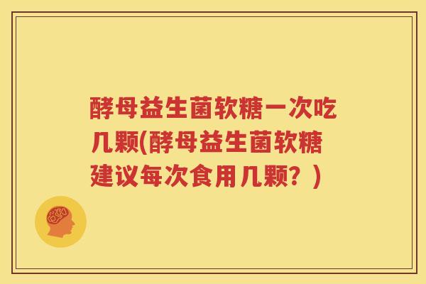 酵母益生菌软糖一次吃几颗(酵母益生菌软糖建议每次食用几颗？)
