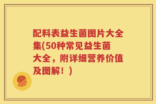 配料表益生菌图片大全集(50种常见益生菌大全，附详细营养价值及图解！)