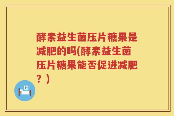 酵素益生菌压片糖果是减肥的吗(酵素益生菌压片糖果能否促进减肥？)