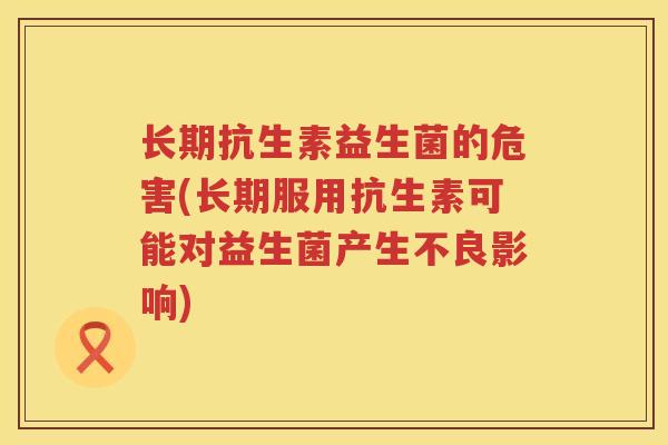 长期抗生素益生菌的危害(长期服用抗生素可能对益生菌产生不良影响)