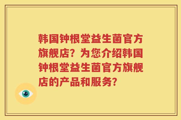 韩国钟根堂益生菌官方旗舰店？为您介绍韩国钟根堂益生菌官方旗舰店的产品和服务？