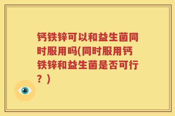 钙铁锌可以和益生菌同时服用吗(同时服用钙铁锌和益生菌是否可行？)