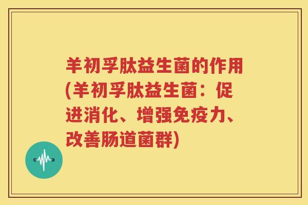 羊初孚肽益生菌的作用(羊初孚肽益生菌：促进消化、增强免疫力、改善肠道菌群)