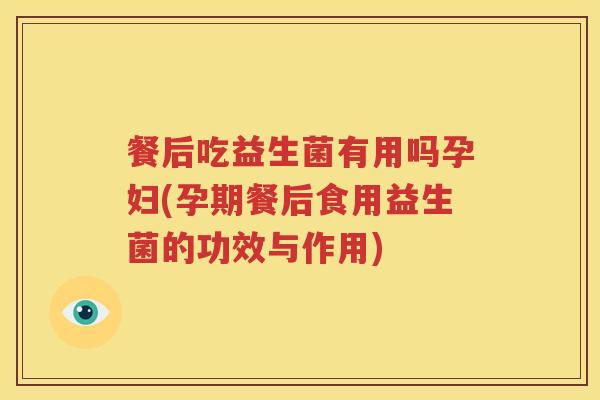 餐后吃益生菌有用吗孕妇(孕期餐后食用益生菌的功效与作用)