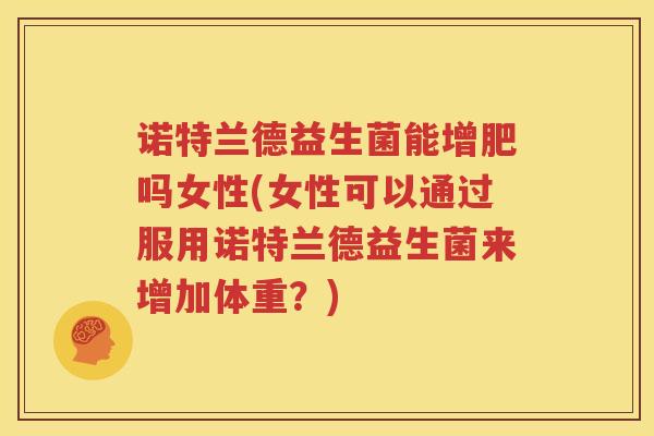 诺特兰德益生菌能增肥吗女性(女性可以通过服用诺特兰德益生菌来增加体重？)
