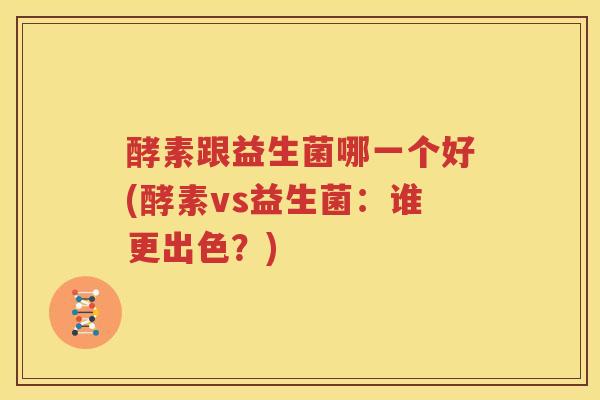酵素跟益生菌哪一个好(酵素vs益生菌：谁更出色？)