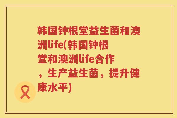 韩国钟根堂益生菌和澳洲life(韩国钟根堂和澳洲life合作，生产益生菌，提升健康水平)