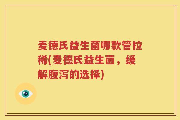 麦德氏益生菌哪款管拉稀(麦德氏益生菌，缓解腹泻的选择)