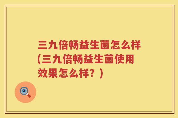 三九倍畅益生菌怎么样(三九倍畅益生菌使用效果怎么样？)