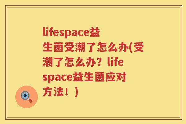 lifespace益生菌受潮了怎么办(受潮了怎么办？lifespace益生菌应对方法！)