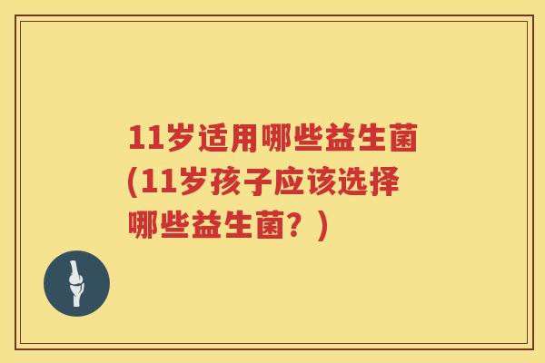 11岁适用哪些益生菌(11岁孩子应该选择哪些益生菌？)