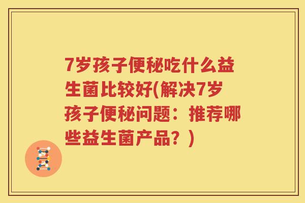 7岁孩子便秘吃什么益生菌比较好(解决7岁孩子便秘问题：推荐哪些益生菌产品？)