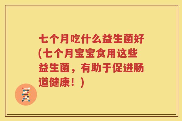 七个月吃什么益生菌好(七个月宝宝食用这些益生菌，有助于促进肠道健康！)
