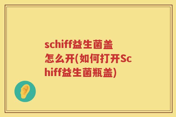 schiff益生菌盖怎么开(如何打开Schiff益生菌瓶盖)