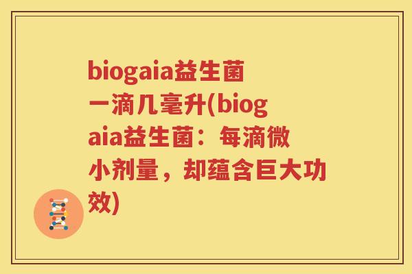 biogaia益生菌一滴几毫升(biogaia益生菌：每滴微小剂量，却蕴含巨大功效)