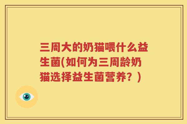 三周大的奶猫喂什么益生菌(如何为三周龄奶猫选择益生菌营养？)
