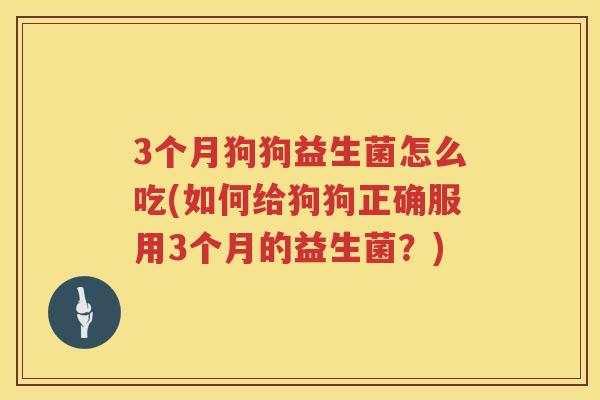 3个月狗狗益生菌怎么吃(如何给狗狗正确服用3个月的益生菌？)