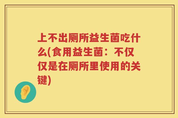 上不出厕所益生菌吃什么(食用益生菌：不仅仅是在厕所里使用的关键)