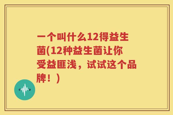 一个叫什么12得益生菌(12种益生菌让你受益匪浅，试试这个品牌！)