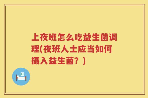 上夜班怎么吃益生菌调理(夜班人士应当如何摄入益生菌？)