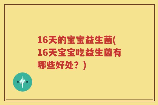 16天的宝宝益生菌(16天宝宝吃益生菌有哪些好处？)
