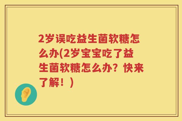 2岁误吃益生菌软糖怎么办(2岁宝宝吃了益生菌软糖怎么办？快来了解！)