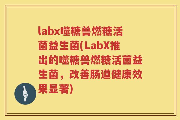 labx噬糖兽燃糖活菌益生菌(LabX推出的噬糖兽燃糖活菌益生菌，改善肠道健康效果显著)